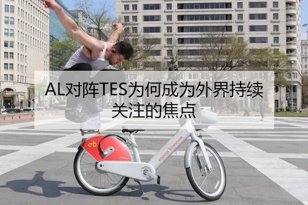 AL对阵TES为何成为外界持续关注的焦点
