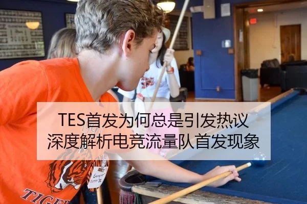TES首发为何总是引发热议 深度解析电竞流量队首发现象